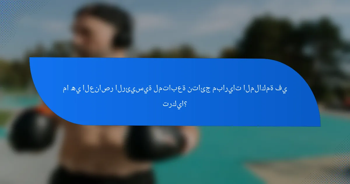 ما هي العناصر الرئيسية لمتابعة نتائج مباريات الملاكمة في تركيا؟