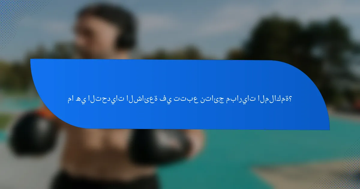 ما هي التحديات الشائعة في تتبع نتائج مباريات الملاكمة؟